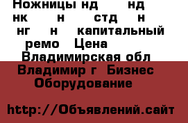 Ножницы нд3316, нд3318, нк3418, н3118, стд-9, н3121, нг16, н478 капитальный ремо › Цена ­ 1 000 - Владимирская обл., Владимир г. Бизнес » Оборудование   